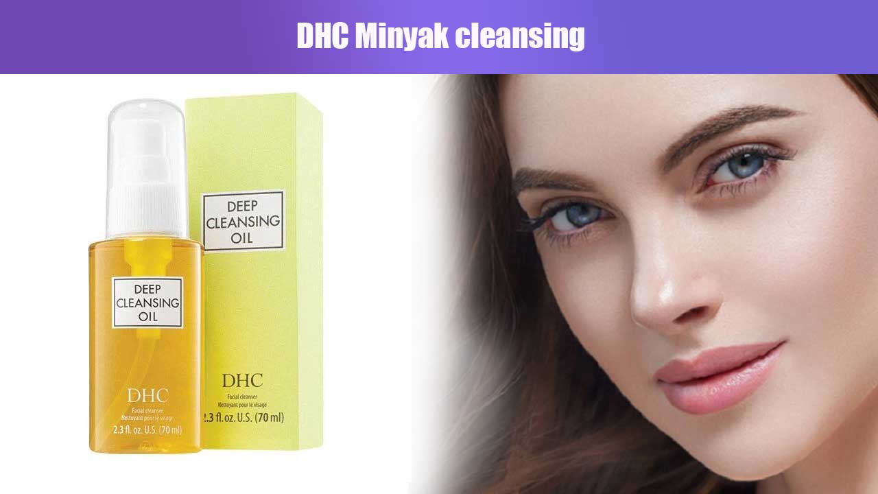 Manfaat dan Keunggulan DHC Minyak Cleansing untuk Kulit Wajah