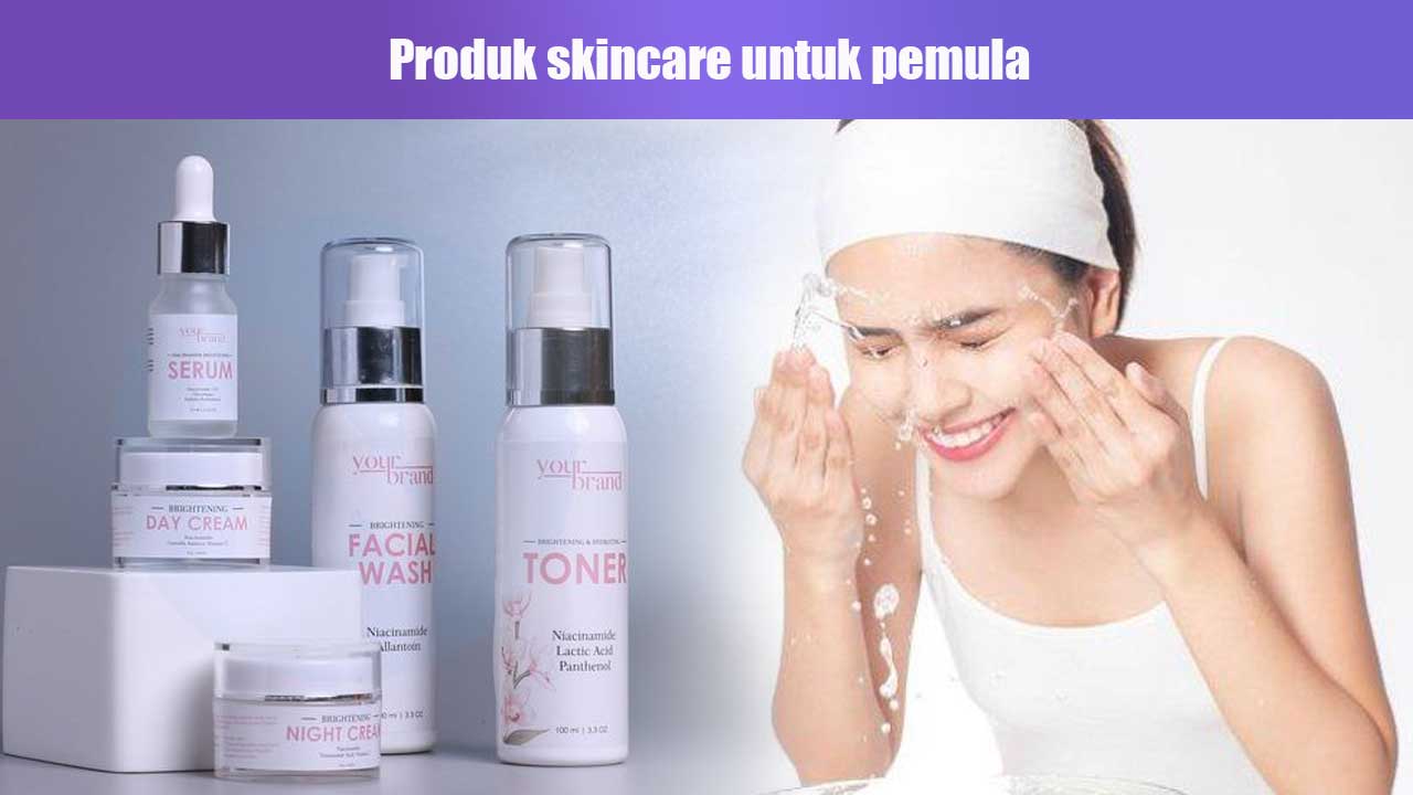 Panduan Memilih Produk Skincare untuk Pemula: Tips dan Rekomendasi